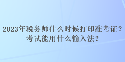 2023年稅務(wù)師什么時(shí)候打印準(zhǔn)考證？考試能用什么輸入法？