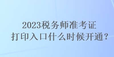 2023稅務(wù)師準(zhǔn)考證打印入口什么時候開通？