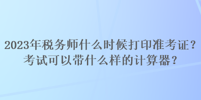 2023年稅務(wù)師什么時(shí)候打印準(zhǔn)考證？考試可以帶什么樣的計(jì)算器？