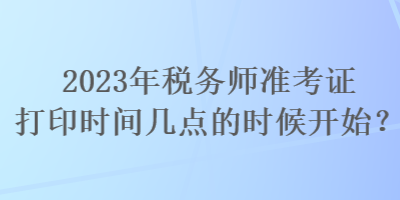 2023年稅務(wù)師準考證打印時間幾點的時候開始？