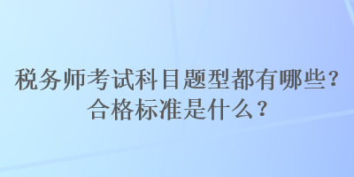 稅務(wù)師考試科目題型都有哪些？合格標(biāo)準(zhǔn)是什么？