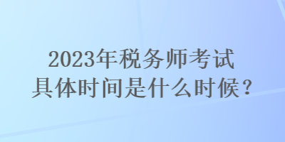 2023年稅務(wù)師考試具體時(shí)間是什么時(shí)候？