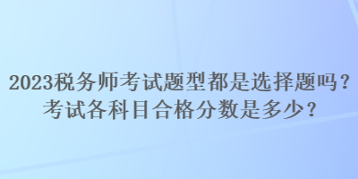 2023稅務(wù)師考試題型都是選擇題嗎？考試各科目合格分?jǐn)?shù)是多少？