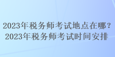 2023年稅務(wù)師考試地點(diǎn)在哪？2023年稅務(wù)師考試時(shí)間安排