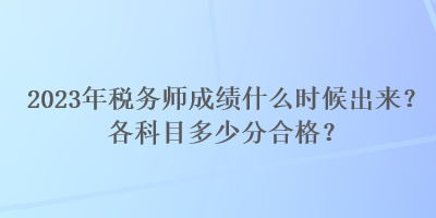 2023年稅務(wù)師成績(jī)什么時(shí)候出來(lái)？各科目多少分合格？