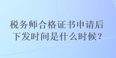 稅務(wù)師合格證書申請(qǐng)后下發(fā)時(shí)間是什么時(shí)候？