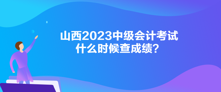 山西2023中級(jí)會(huì)計(jì)考試什么時(shí)候查成績？