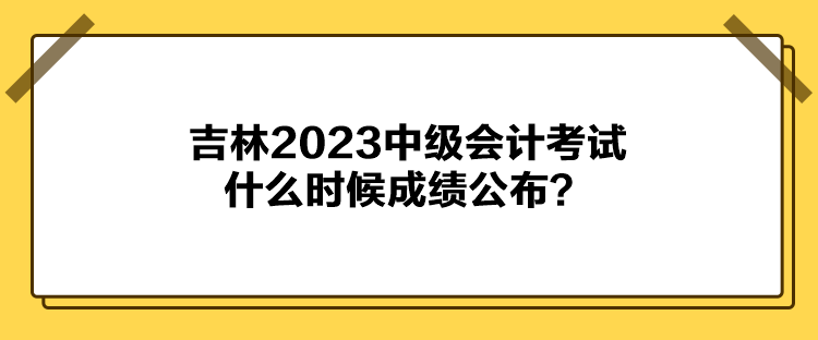 吉林2023中級(jí)會(huì)計(jì)考試什么時(shí)候成績公布？