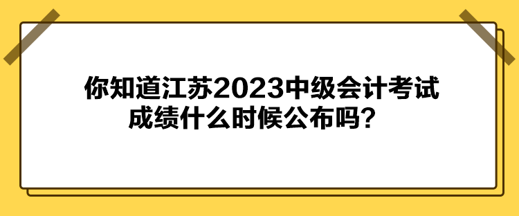 你知道江蘇2023中級(jí)會(huì)計(jì)考試成績(jī)什么時(shí)候公布嗎？