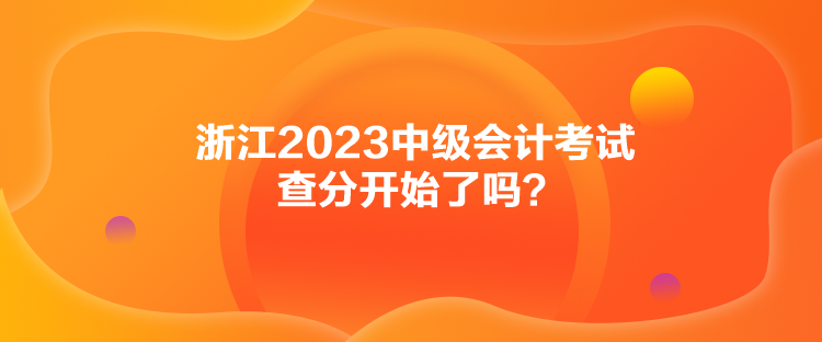 浙江2023中級(jí)會(huì)計(jì)考試查分開(kāi)始了嗎？