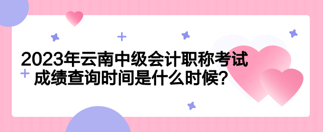 2023年云南中級會(huì)計(jì)職稱考試成績查詢時(shí)間是什么時(shí)候？