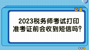 2023稅務(wù)師考試打印準(zhǔn)考證前會(huì)收到短信嗎？