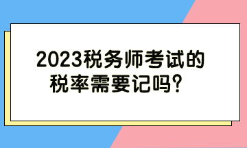 2023稅務(wù)師考試的稅率需要記嗎？