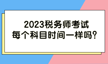 2023稅務(wù)師考試每個(gè)科目時(shí)間一樣嗎？