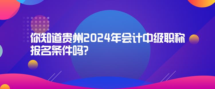 你知道貴州2024年會(huì)計(jì)中級(jí)職稱報(bào)名條件嗎？