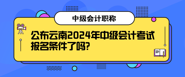 公布云南2024年中級會計(jì)考試報(bào)名條件了嗎？