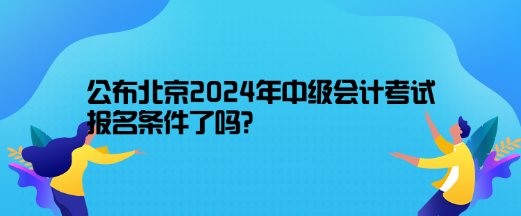 公布北京2024年中級會計考試報名條件了嗎？