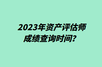 2023年資產(chǎn)評估師成績查詢時間？