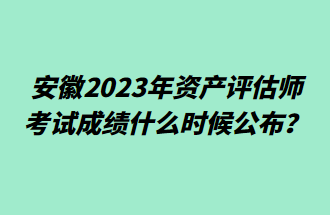 安徽2023年資產(chǎn)評估師考試成績什么時候公布？