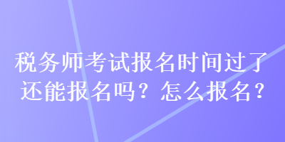 稅務(wù)師考試報名時間過了還能報名嗎？怎么報名？