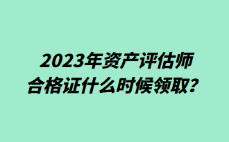 2023年資產(chǎn)評估師合格證什么時候領(lǐng)??？