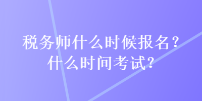 稅務(wù)師什么時候報名？什么時間考試？