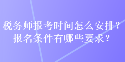 稅務(wù)師報考時間怎么安排？報名條件有哪些要求？