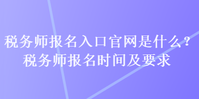 稅務(wù)師報(bào)名入口官網(wǎng)是什么？稅務(wù)師報(bào)名時(shí)間及要求