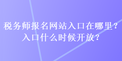 稅務(wù)師報(bào)名網(wǎng)站入口在哪里？入口什么時(shí)候開放？