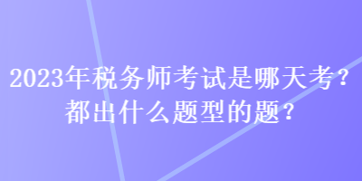 2023年稅務(wù)師考試是哪天考？都出什么題型的題？