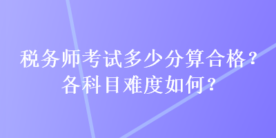 稅務師考試多少分算合格？各科目難度如何？