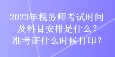 2023年稅務(wù)師考試時(shí)間及科目安排是什么？準(zhǔn)考證什么時(shí)候打印？