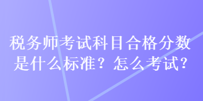 稅務(wù)師考試科目合格分?jǐn)?shù)是什么標(biāo)準(zhǔn)？怎么考試？