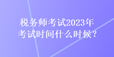 稅務(wù)師考試2023年考試時(shí)間什么時(shí)候？