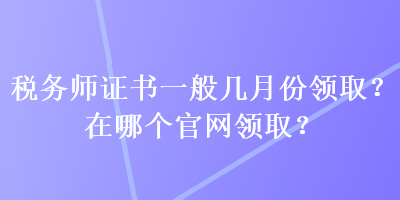 稅務(wù)師證書一般幾月份領(lǐng)??？在哪個(gè)官網(wǎng)領(lǐng)?。? suffix=