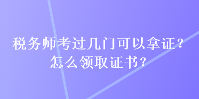 稅務(wù)師考過幾門可以拿證？怎么領(lǐng)取證書？