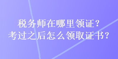 稅務(wù)師在哪里領(lǐng)證？考過之后怎么領(lǐng)取證書？