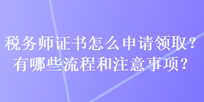 稅務(wù)師證書(shū)怎么申請(qǐng)領(lǐng)取？有哪些流程和注意事項(xiàng)？