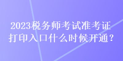 2023稅務(wù)師考試準(zhǔn)考證打印入口什么時(shí)候開(kāi)通？