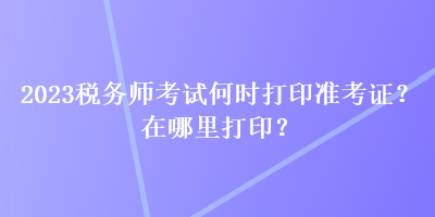 2023稅務師考試何時打印準考證？在哪里打??？