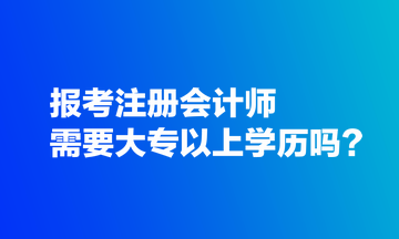 報(bào)考注冊(cè)會(huì)計(jì)師需要大專以上學(xué)歷嗎？