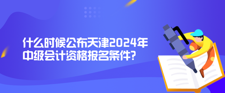 什么時候公布天津2024年中級會計資格報名條件？