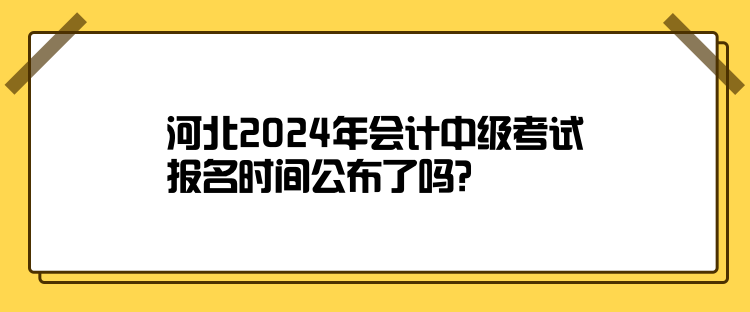 河北2024年會(huì)計(jì)中級(jí)考試報(bào)名時(shí)間公布了嗎？