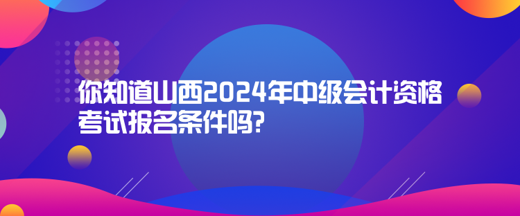 你知道山西2024年中級會計資格考試報名條件嗎？