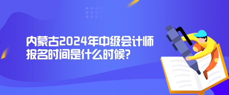 內(nèi)蒙古2024年中級(jí)會(huì)計(jì)師報(bào)名時(shí)間是什么時(shí)候？