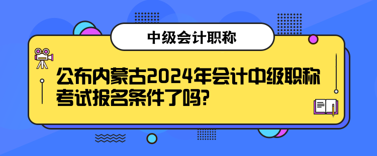 公布內(nèi)蒙古2024年會計中級職稱考試報名條件了嗎？