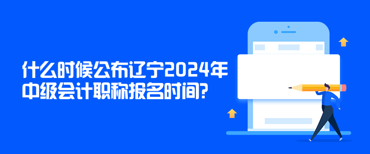 什么時(shí)候公布遼寧2024年中級(jí)會(huì)計(jì)職稱報(bào)名時(shí)間？