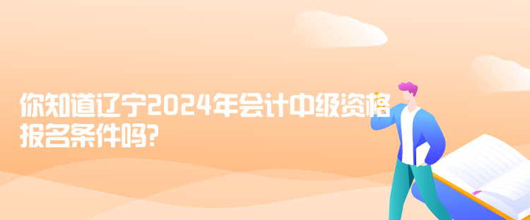 你知道遼寧2024年會(huì)計(jì)中級(jí)資格報(bào)名條件嗎？