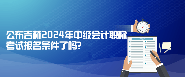 公布吉林2024年中級會計職稱考試報名條件了嗎？