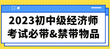 2023初中級(jí)經(jīng)濟(jì)師考試必帶&禁帶物品合集！